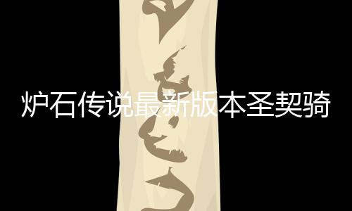版本炉石 炉代码码是最新组代卡组传说一览骑卡契骑圣契什么石传说圣